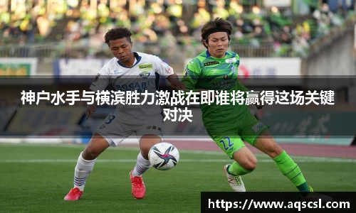 神户水手与横滨胜力激战在即谁将赢得这场关键对决