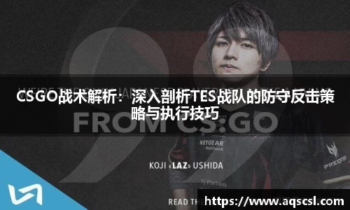 CSGO战术解析：深入剖析TES战队的防守反击策略与执行技巧