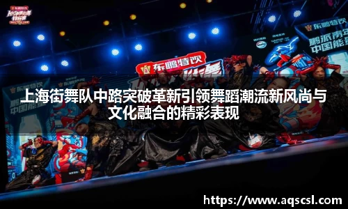 上海街舞队中路突破革新引领舞蹈潮流新风尚与文化融合的精彩表现